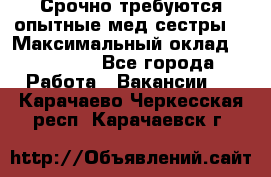 Срочно требуются опытные мед.сестры. › Максимальный оклад ­ 60 000 - Все города Работа » Вакансии   . Карачаево-Черкесская респ.,Карачаевск г.